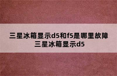 三星冰箱显示d5和f5是哪里故障 三星冰箱显示d5